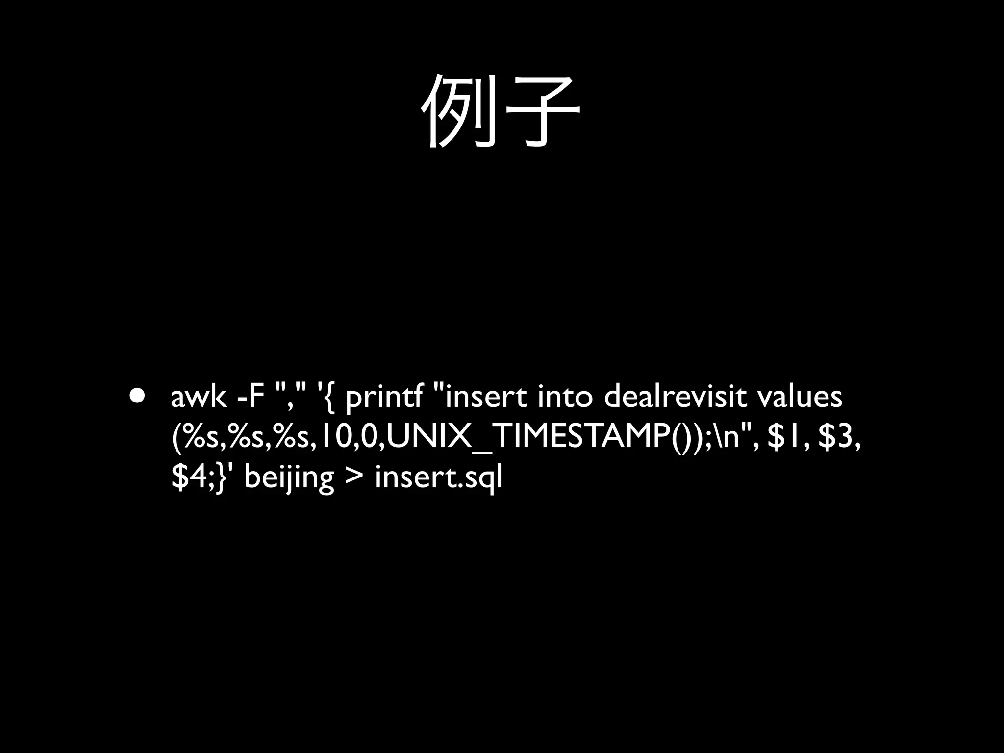 •   awk -F "," '{ printf "insert into dealrevisit values
    (%s,%s,%s,10,0,UNIX_TIMESTAMP());n", $1, $3,
    $4;}' beijing > insert.sql
 