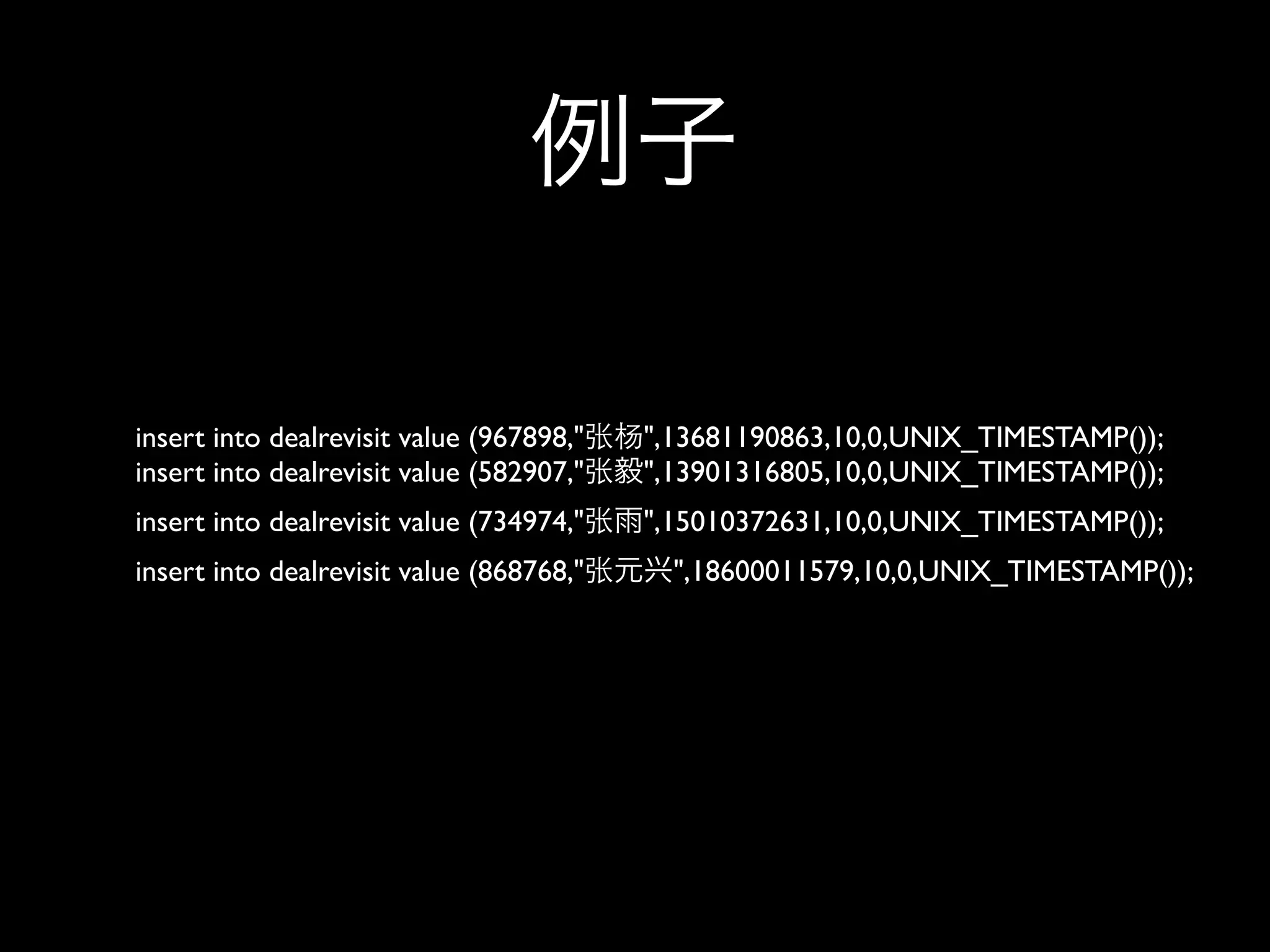 insert into dealrevisit value (967898,"   ",13681190863,10,0,UNIX_TIMESTAMP());
insert into dealrevisit value (582907,"   ",13901316805,10,0,UNIX_TIMESTAMP());
insert into dealrevisit value (734974,"   ",15010372631,10,0,UNIX_TIMESTAMP());
insert into dealrevisit value (868768,"     ",18600011579,10,0,UNIX_TIMESTAMP());
 