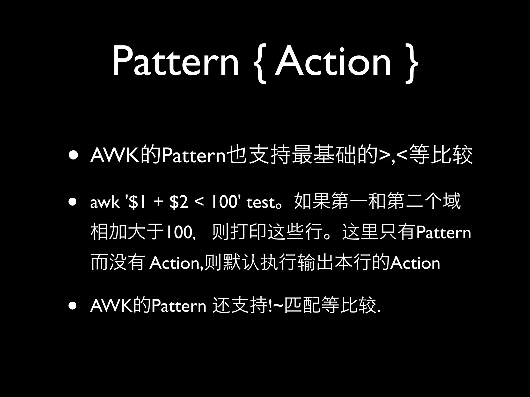 Pattern { Action }

• AWK        Pattern            >,<

•   awk '$1 + $2 < 100' test
             100                       Pattern
           Action,                  Action

•   AWK Pattern            !~   .
 
