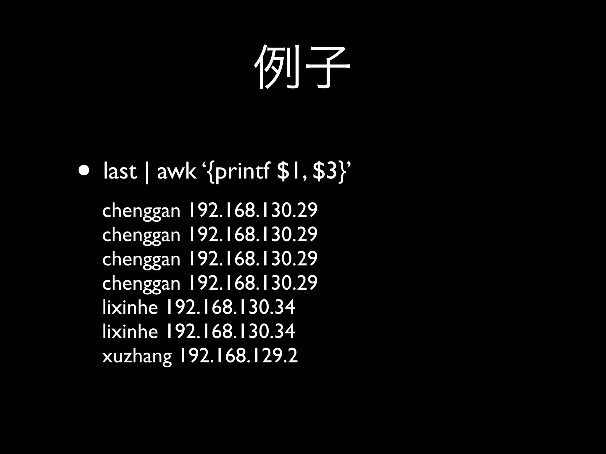 • last | awk ‘{printf $1, $3}’
  chenggan 192.168.130.29
  chenggan 192.168.130.29
  chenggan 192.168.130.29
  chenggan 192.168.130.29
  lixinhe 192.168.130.34
  lixinhe 192.168.130.34
  xuzhang 192.168.129.2
 
