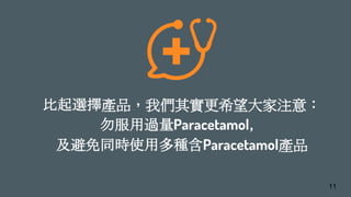 比起選擇產品，我們其實更希望大家注意：
勿服用過量Paracetamol，
及避免同時使用多種含Paracetamol產品
11
 