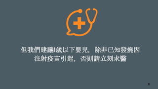 但我們建議1歲以下嬰兒，除非已知發燒因
注射疫苗引起，否則請立刻求醫
6
 
