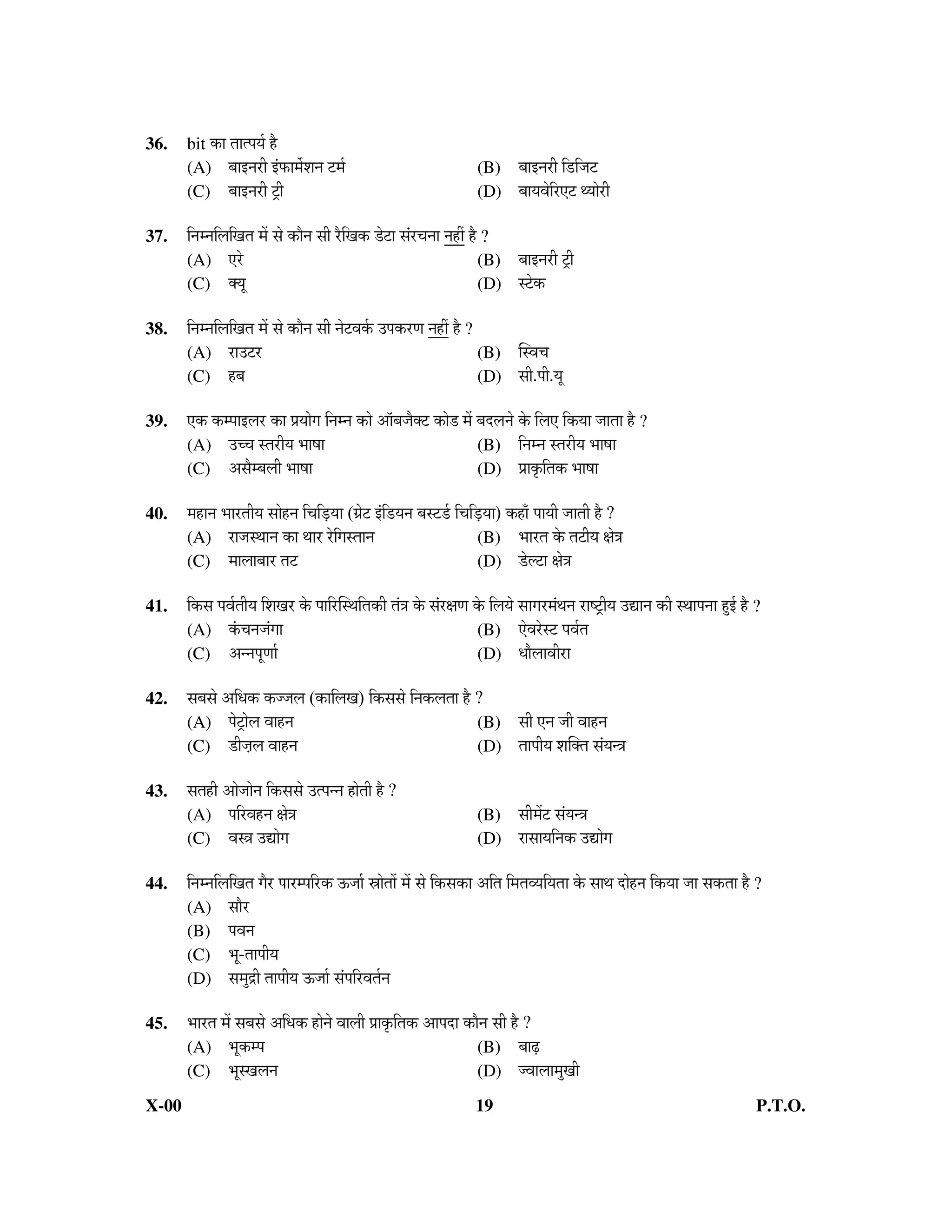 36.    bit úÖ ŸÖÖŸ¯ÖµÖÔ Æîü
       (A) ²ÖÖ‡−Ö¸üß ‡Ó±úÖ´Öì¿Ö−Ö ™ü´ÖÔ                                     (B)       ²ÖÖ‡−Ö¸üß ×›ü×•Ö™ü
       (C) ²ÖÖ‡−Ö¸üß ™Òüß                                                   (D)       ²ÖÖµÖ¾Öê×¸ü‹™ü £µÖÖê¸üß

37.    ×−Ö´−Ö×»Ö×ÖŸÖ ´Öë ÃÖê úÖî−Ö ÃÖß ¸îü×Öú ›êü™üÖ ÃÖÓ¸ü“Ö−ÖÖ −ÖÆüà Æîü ?
       (A) ‹¸êü                                                              (B) ²ÖÖ‡−Ö¸üß ™Òüß
       (C) ŒµÖæ                                                              (D) Ã™êüú

38.    ×−Ö´−Ö×»Ö×ÖŸÖ ´Öë ÃÖê úÖî−Ö ÃÖß −Öê™ü¾ÖÔú ˆ¯Öú¸üÖ −ÖÆüà Æîü ?
       (A) ¸üÖˆ™ü¸ü                                                       (B) ÛÃ¾Ö“Ö
       (C) Æü²Ö                                                           (D) ÃÖß.¯Öß.µÖæ

39.    ‹ú ú´¯ÖÖ‡»Ö¸ü úÖ ¯ÖÏµÖÖêÖ ×−Ö´−Ö úÖê †Öò²Ö•ÖîŒ™ü úÖê› ´Öë ²Ö¤ü»Ö−Öê êú ×»Ö‹ ×úµÖÖ •ÖÖŸÖÖ Æîü ?
       (A) ˆ““Ö ÃŸÖ¸üßµÖ ³ÖÖÂÖÖ                                        (B) ×−Ö´−Ö ÃŸÖ¸üßµÖ ³ÖÖÂÖÖ
       (C) †ÃÖî´²Ö»Öß ³ÖÖÂÖÖ                                           (D) ¯ÖÏÖéú×ŸÖú ³ÖÖÂÖÖ

40.    ´ÖÆüÖ−Ö ³ÖÖ¸üŸÖßµÖ ÃÖÖêÆü−Ö ×“Ö×›ÍüµÖÖ (ÖÏê™ü ‡Ó×›üµÖ−Ö ²ÖÃ™ü›Ôü ×“Ö×›ÍüµÖÖ) úÆüÖÑ ¯ÖÖµÖß •ÖÖŸÖß Æîü ?
       (A) ¸üÖ•ÖÃ£ÖÖ−Ö úÖ £ÖÖ¸ü ¸êü×ÖÃŸÖÖ−Ö                                 (B) ³ÖÖ¸üŸÖ êú ŸÖ™üßµÖ Öê¡Ö
       (C) ´ÖÖ»ÖÖ²ÖÖ¸ü ŸÖ™ü                                                   (D) ›êü»™üÖ Öê¡Ö

41.    ×úÃÖ ¯Ö¾ÖÔŸÖßµÖ ×¿ÖÖ¸ü êú ¯ÖÖ×¸üÛÃ£Ö×ŸÖúß ŸÖÓ¡Ö êú ÃÖÓ¸üÖÖ êú ×»ÖµÖê ÃÖÖÖ¸ü´ÖÓ£Ö−Ö ¸üÖÂ™ÒüßµÖ ˆªÖ−Ö úß Ã£ÖÖ¯Ö−ÖÖ Æãü‡Ô Æîü ?
       (A) Óú“Ö−Ö•ÖÓÖÖ                                                  (B) ‹ê¾Ö¸êüÃ™ü ¯Ö¾ÖÔŸÖ
       (C) †−−Ö¯ÖæÖÖÔ                                                    (D) ¬ÖÖî»ÖÖ¾Öß¸üÖ

42.    ÃÖ²ÖÃÖê †×¬Öú ú••Ö»Ö (úÖ×»ÖÖ) ×úÃÖÃÖê ×−Öú»ÖŸÖÖ Æîü ?
       (A)      ¯Öê™ÒüÖê»Ö ¾ÖÖÆü−Ö                               (B) ÃÖß ‹−Ö •Öß ¾ÖÖÆü−Ö
       (C)      ›üß•ÖÌ»Ö ¾ÖÖÆü−Ö                                 (D) ŸÖÖ¯ÖßµÖ ¿ÖÛŒŸÖ ÃÖÓµÖ−¡Ö

43.    ÃÖŸÖÆüß †Öê•ÖÖê−Ö ×úÃÖÃÖê ˆŸ¯Ö−−Ö ÆüÖêŸÖß Æîü ?
       (A)      ¯Ö×¸ü¾ÖÆü−Ö Öê¡Ö                                           (B)       ÃÖß´Öë™ü ÃÖÓµÖ−¡Ö
       (C)      ¾ÖÃ¡Ö ˆªÖêÖ                                                (D)       ¸ÖÃÖÖµÖ×−Öú ˆªÖêÖ

44.    ×−Ö´−Ö×»Ö×ÖŸÖ Öî¸ü ¯ÖÖ¸ü´¯Ö×¸üú ‰ú•ÖÖÔ ÄÖÖêŸÖÖë ´Öë ÃÖê ×úÃÖúÖ †×ŸÖ ×´ÖŸÖ¾µÖ×µÖŸÖÖ êú ÃÖÖ£Ö ¤üÖÆü−Ö ×úµÖÖ •ÖÖ ÃÖúŸÖÖ Æîü ?
                                                                                                            ê
       (A) ÃÖÖî¸ü
       (B) ¯Ö¾Ö−Ö
       (C) ³Öæ-ŸÖÖ¯ÖßµÖ
       (D) ÃÖ´Öã¦üß ŸÖÖ¯ÖßµÖ ‰ú•ÖÖÔ ÃÖÓ¯Ö×¸ü¾ÖŸÖÔ−Ö

45.    ³ÖÖ¸üŸÖ ´Öë ÃÖ²ÖÃÖê †×¬Öú ÆüÖê−Öê ¾ÖÖ»Öß ¯ÖÏÖéú×ŸÖú †Ö¯Ö¤üÖ úÖî−Ö ÃÖß Æîü ?
       (A) ³Öæú´¯Ö                                                      (B) ²ÖÖœÍü
       (C) ³ÖæÃÖ»Ö−Ö                                                    (D) •¾ÖÖ»ÖÖ´ÖãÖß
X-00                                                                       19                                                               P.T.O.
 