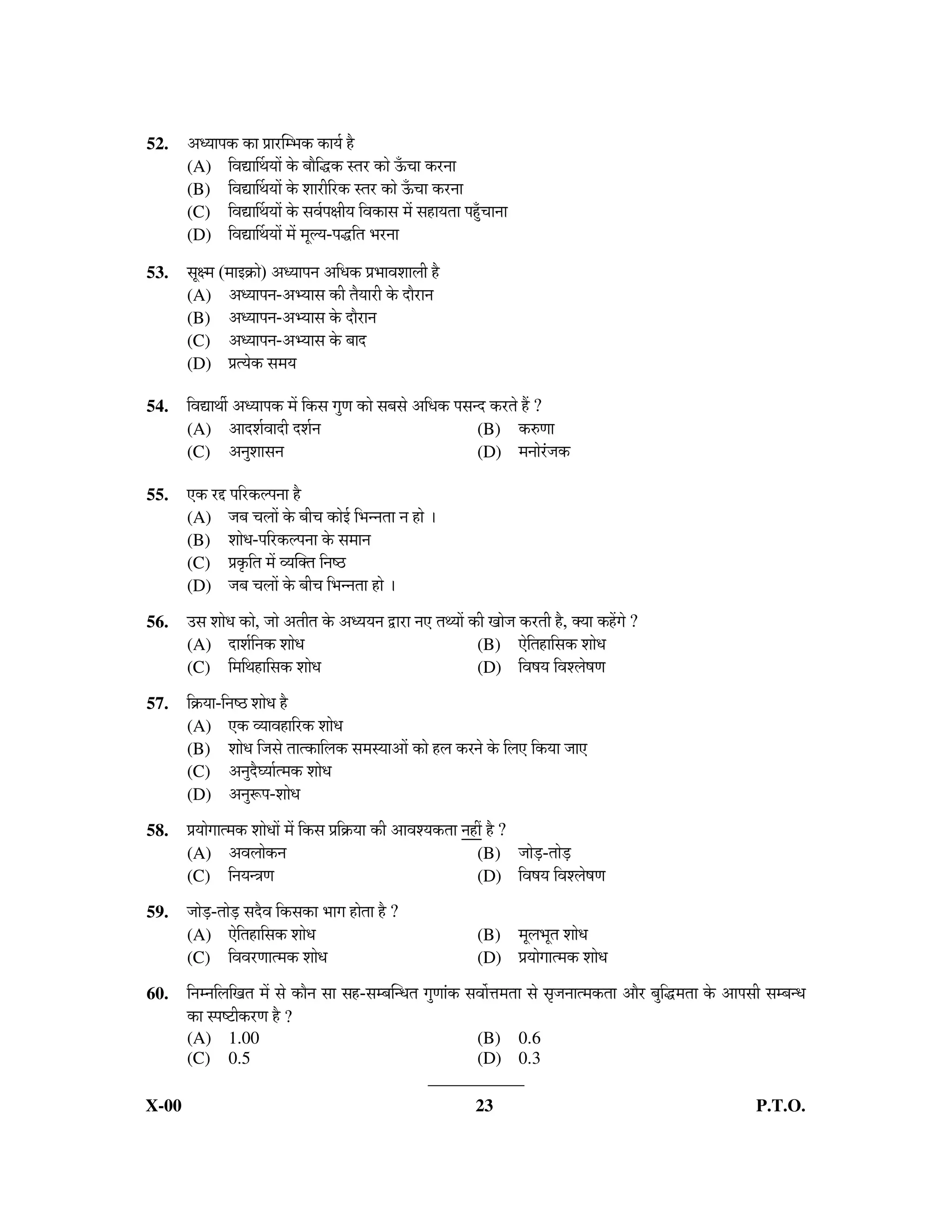 52.    †¬µÖÖ¯Öú úÖ ¯ÖÏÖ¸üÛ´³Öú úÖµÖÔ Æîü
       (A)    ×¾ÖªÖÙ£ÖµÖÖë êú ²ÖÖî×¨üú ÃŸÖ¸ü úÖê ‰Ñú“ÖÖ ú¸ü−ÖÖ
       (B)    ×¾ÖªÖÙ£ÖµÖÖë êú ¿ÖÖ¸üß×¸üú ÃŸÖ¸ü úÖê ‰Ñú“ÖÖ ú¸ü−ÖÖ
       (C)    ×¾ÖªÖÙ£ÖµÖÖë êú ÃÖ¾ÖÔ¯ÖÖßµÖ ×¾ÖúÖÃÖ ´Öë ÃÖÆüÖµÖŸÖÖ ¯ÖÆãÑü“ÖÖ−ÖÖ
       (D)    ×¾ÖªÖÙ£ÖµÖÖë ´Öë ´Öæ»µÖ-¯Ö¨ü×ŸÖ ³Ö¸ü−ÖÖ
53.    ÃÖæ´Ö (´ÖÖ‡ÎúÖê) †¬µÖÖ¯Ö−Ö †×¬Öú ¯ÖÏ³ÖÖ¾Ö¿ÖÖ»Öß Æîü
       (A) †¬µÖÖ¯Ö−Ö-†³µÖÖÃÖ úß ŸÖîµÖÖ¸üß êú ¤üÖî¸üÖ−Ö
       (B) †¬µÖÖ¯Ö−Ö-†³µÖÖÃÖ êú ¤üÖî¸üÖ−Ö
       (C) †¬µÖÖ¯Ö−Ö-†³µÖÖÃÖ êú ²ÖÖ¤ü
       (D) ¯ÖÏŸµÖêú ÃÖ´ÖµÖ

54.    ×¾ÖªÖ£Öá †¬µÖÖ¯Öú ´Öë ×úÃÖ ÖãÖ úÖê ÃÖ²ÖÃÖê †×¬Öú ¯ÖÃÖ−¤ü ú¸üŸÖê Æïü ?
       (A)     †Ö¤ü¿ÖÔ¾ÖÖ¤üß ¤ü¿ÖÔ−Ö                               (B) ú¹ýÖÖ
       (C)     †−Öã¿ÖÖÃÖ−Ö                                         (D) ´Ö−ÖÖê¸Óü•Öú

55.    ‹ú ¸ü§ü ¯Ö×¸üú»¯Ö−ÖÖ Æîü
       (A) •Ö²Ö “Ö»ÖÖë êú ²Öß“Ö úÖê‡Ô ×³Ö−−ÖŸÖÖ −Ö ÆüÖê …
       (B) ¿ÖÖê¬Ö-¯Ö×¸üú»¯Ö−ÖÖ êú ÃÖ´ÖÖ−Ö
       (C) ¯ÖÏéú×ŸÖ ´Öë ¾µÖÛŒŸÖ ×−ÖÂšü
       (D) •Ö²Ö “Ö»ÖÖë êú ²Öß“Ö ×³Ö−−ÖŸÖÖ ÆüÖê …

56.    ˆÃÖ ¿ÖÖê¬Ö úÖê, •ÖÖê †ŸÖßŸÖ êú †¬µÖµÖ−Ö «üÖ¸üÖ −Ö‹ ŸÖ£µÖÖë úß ÖÖê•Ö ú¸üŸÖß Æîü, ŒµÖÖ úÆëüÖê ?
       (A) ¤üÖ¿ÖÔ×−Öú ¿ÖÖê¬Ö                                        (B) ‹ê×ŸÖÆüÖ×ÃÖú ¿ÖÖê¬Ö
       (C) ×´Ö×£ÖÆüÖ×ÃÖú ¿ÖÖê¬Ö                                     (D) ×¾ÖÂÖµÖ ×¾Ö¿»ÖêÂÖÖ

57.    ×ÎúµÖÖ-×−ÖÂšü ¿ÖÖê¬Ö Æîü
       (A) ‹ú ¾µÖÖ¾ÖÆüÖ×¸üú ¿ÖÖê¬Ö
       (B) ¿ÖÖê¬Ö ×•ÖÃÖê ŸÖÖŸúÖ×»Öú ÃÖ´ÖÃµÖÖ†Öë úÖê Æü»Ö ú¸−Öê êú ×»Ö‹ ×úµÖÖ •ÖÖ‹
       (C) †−Öã¤îü‘µÖÖÔŸ´Öú ¿ÖÖê¬Ö
       (D) †−Öãºþ¯Ö-¿ÖÖê¬Ö

58.    ¯ÖÏµÖÖêÖÖŸ´Öú ¿ÖÖê¬ÖÖë ´Öë ×úÃÖ ¯ÖÏ×ÎúµÖÖ úß †Ö¾Ö¿µÖúŸÖÖ −ÖÆüà Æîü ?
       (A) †¾Ö»ÖÖêú−Ö                                                   (B) •ÖÖê›Íü-ŸÖÖê›Íü
       (C) ×−ÖµÖ−¡ÖÖ                                                    (D) ×¾ÖÂÖµÖ ×¾Ö¿»ÖêÂÖÖ

59.    •ÖÖê›Íü-ŸÖÖê›Íü ÃÖ¤îü¾Ö ×úÃÖúÖ ³ÖÖÖ ÆüÖêŸÖÖ Æîü ?
       (A) ‹ê×ŸÖÆüÖ×ÃÖú ¿ÖÖê¬Ö                                          (B)       ´Öæ»Ö³ÖæŸÖ ¿ÖÖê¬Ö
       (C) ×¾Ö¾Ö¸üÖÖŸ´Öú ¿ÖÖê¬Ö                                        (D)       ¯ÖÏµÖÖêÖÖŸ´Öú ¿ÖÖê¬Ö
60.    ×−Ö´−Ö×»Ö×ÖŸÖ ´Öë ÃÖê úÖî−Ö ÃÖÖ ÃÖÆü-ÃÖ´²ÖÛ−¬ÖŸÖ ÖãÖÖÓú ÃÖ¾ÖÖì¢Ö´ÖŸÖÖ ÃÖê ÃÖé•Ö−ÖÖŸ´ÖúŸÖÖ †Öî¸ü ²Öã×¨ü´ÖŸÖÖ êú †Ö¯ÖÃÖß ÃÖ´²Ö−¬Ö
       úÖ Ã¯ÖÂ™üßú¸üÖ Æîü ?
       (A) 1.00                                                     (B) 0.6
       (C) 0.5                                                      (D) 0.3
                                                              ___________
X-00                                                                    23                                                        P.T.O.
 