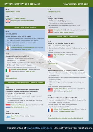 DAY ONE I MONDAY 3RD DECEMBER                                                                      www.military-airlift.com

08.30                                                               12.20
REGISTRATION & COFFEE                                               NETWORKING LUNCH


09.00                                                               13.30
CHAIRMAN’S OPENING REMARKS:                                         Strategic Airlift Capability
          Brigadier (Rtd) Hamish McNinch MBE                        • NATO’s role in the SAC programme
                                                                    • From build-up to steady state operation
                                                                    • Achievements and challenges and potential future
               SESSION 1: HOST NATION ADDRESSES                       developments
                                                                               Gunnar Borch, NATO Airlift Management Programme
09.10                                                                          Manager, NATO Support Agency
KEYNOTE ADDRESS:
Tactical Operations of the 46th Air Brigade                                           SESSION 3: AIR-TO-AIR REFUELLING
• Capacity, future plans and commitment to NATO operations
• Pisa AFB as an airlift hub: Opportunities and delivery
                                                                    14.10
• Industry partnerships and tools for tactical airlift
                                                                    Update on AAR and Airlift Projects at JAPCC
• Coordinating rapid response
                                                                    • The AAR Clearance Matrix Project
          Brigadier General Aurelio Colagrande, Commander,
                                                                    • Demonstration of the Beta version of the Electronic “annex” to
          46th Air Brigade, Italian Air Force
                                                                      ATP-56
                                                                    • Further information on AAR clearances
09.50
                                                                               Major Chad Taylor, JAPCC Staff Officer,
Strategic Air Transport and the KC767A
                                                                               USAF
• Overview of strategic airlift capability in ITAF
• The new KC767 AAR platform
                                                                    14.50
• Impact of MRTT capabilities across the air fleet, including the
                                                                    AFTERNOON TEA
  C-130J and C-27J of the 46th Air Brigade
• Multinational cooperation on AAR and beyond
                                                                    15.20
          Colonel Giorgio Seravalle, Chief Air Operations,
                                                                    The Vision for a European Air Refueling Centre of Excellence
          Air Mobility Command, Italian Air Force
                                                                    • A recent history of increased coordination between USAFE
                                                                      and our partners
10.30
                                                                    • Advancing NATO's regional security posture through flexibility
MORNING COFFEE
                                                                      and interoperability
                                                                    • 100th AAR Wing's international engagement strategy and
   SESSION 2: NATIONAL PERSPECTIVES & THE AIRLIFT BUSINESS
                                                                      PoCs
                                                                    • The vision itself: Where, when, how?
11.00
Should Small Air Forces Continue with Standalone Airlift                       Captain Adam Dalson, Commander's Action Group,

Capability or is Further Intensification of International                      100th Air Refueling Wing, USAF

Cooperation the only Affordable Answer?
• Experience with current fleet, upgrade programmes and             16.00

  airworthiness regulations                                         AAR: European Solutions for a European Shortfall

• C2 cooperation; the RNLAF as part of the EATC and HAW             • Not only there is Insufficient AAR capability in Europe but it is

• Future plans and initiatives                                        not efficient because fragmented.

          Colonel Bas Pellemans, Commander, Eindhoven AB,           • How to get the best of the existing programs?
          Royal Netherlands Air Force                               • How to augment the capability?
                                                                               Colonel (Rtd) Philippe Rutz, Project Officer, Pooling &
11.40                                                                          Sharing, European Defence Agency
RESERVED FOR SAFAIR
          Dave Andrew, Group Leasing Director,                      16.40
          Safair                                                    CHAIRMAN'S CLOSING REMARKS AND CLOSE OF DAY ONE




   Register online at www.military-airlift.com • Alternatively fax your registration to
 