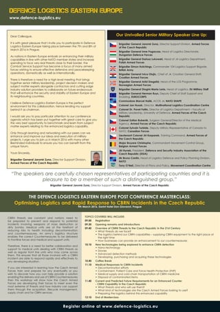 Defence Logistics Eastern Europe
www.defence-logistics.eu
Register online at www.defence-logistics.eu
Dear Colleague,
It is with great pleasure that I invite you to participate in Defence
Logistics Eastern Europe taking place between the 7th and 8th of
March 2016 in Prague.
As nations in Eastern Europe embark on enhancing their military
capabilities in line with other NATO member states and increase
spending to face very real threats close to their border, the
Combat Service Support has become a focus of many armed
forces wishing to ensure effective defensive and peacekeeping
operations, domestically as well as internationally.
There is therefore a need for a high level meeting that brings
together senior military leadership, project decision makers and
subject matter experts alongside contractors and cutting edge
industry solution providers to collaborate on future endeavours
that will enhance the security and stability of Eastern Europe and
its neighbouring countries.
I believe Defence Logistics Eastern Europe is the perfect
environment for this collaboration, hence lending my support
behind it as chairman.
I would ask you to pay particular attention to our conference
agenda which has been put together with great care to give you
the very best opportunity to benchmark and learn from subject
matter experts relating to the enhanced logistics capability.
Only through learning and networking with our peers can we
enhance and improve our ideas and execution of military
projects, I urge you to join us in March 2016 with many other
likeminded individuals to ensure you too can benefit from this
unique forum.
Yours Sincerely,
Brigadier General Jaromir Zuna, Director Support Division,
Armed Forces of the Czech Republic
CBRN threats are constant and nations need to
be prepared to prevent and respond to potential
incidents involving weapons of mass destruction or
dirty bombs. Medical units are at the forefront of
reducing risks to health including decontamination
and countermeasures. An army’s logistics structure
enables the correct Countermeasures to be delivered
to frontline forces and medical and support units.
Therefore, there is a need for better collaboration and
support to medical units dealing with CRBN threats as
well as regular front line units who may come across
them. This ensures that all those involved with a CBRN
incident are able to respond rapidly and effectively to
any developing situation.
If you are interested in learning how the Czech Armed
Forces train and prepare for any eventuality or you
wish to discover how you can help provide a solution
enabling the delivery and use of CBRN Countermeasures
then this workshop will show how the Czech Armed
Forces are developing their forces to meet even the
most extreme of threats and how industry can support
them through the acquisition, lifecycle management,
supply chain and for CBRN services.
TOPICS COVERED WILL INCLUDE:
09.00 	 Registration
09.30 	 Opening remarks and introductions  
09.40 	 Overview of CBRN Threats to the Czech Republic in the 21st Century
•	What threats do we face?
•	The logistics behind our CBRN capabilities – supplying CBRN equipment to the right place at
the right time
•	How businesses can provide an enhancement to our countermeasures
10.10 	 New technologies being explored to enhance CBRN detection
•	Nano-technology
•	Drones
•	Advanced detection methods
•	Developing, purchasing and acquiring these technologies
10.40 	 Coffee Break
11.10 	 Medical Responses to CBRN Incidents
•	Decontamination efforts
•	Containment, Patient Care and Force Health Protection (FHP)
•	Medical supply and cold chain transportation of CBRN medicine
•	Disposal of contaminated items	
11.40 	 Current and Predicted Future Requirements for an Enhanced Counter
	 - CBRN Capability in the Czech Republic
•	What threats and who will use them?
•	What kind of technologies are the Czech Armed Forces looking to use?
•	Preparing the logistics behind this enhanced capability
12.10 	 End of Masterclass
Brigadier General Jaromir Zuna, Director Support Division, Armed Forces
of the Czech Republic
Brigadier General Imre Pogacsas, Head of Logistics Directorate,
Hungarian Defence Forces
Brigadier General Dariusz Lukowski, Head of J4 Logistics Department,
Polish Armed Forces
Brigadier Simon Hutchings, Commander 104 Logistics Support Brigade,
British Army
Brigadier General Ivica Olujic, Chief of J4, Croatian General Staff,
Croatian Armed Forces
Brigadier General Arild Dregelid, Head of the LOS Programme,
Norwegian Armed Forces
Brigadier General Diogini Maria Loria, Head of Logistics, EU Military Staff
Brigadier General Herman Ruys, Deputy Chief of Staff Support and
Enabling, EUROCORPS
Commodore Marcel Hallé, ACOS J4, NATO SHAPE
Colonel Jan Husak, Director, Multinational Logistics Coordination Centre
Colonel Dr. Pavel Foltin, Director of Logistics Department – Faculty of
Military Leadership, University of Defence, Armed Forces of the Czech
Republic
Colonel Zoltan Bubenik, Surgeon General/Director of the Medical
Agency, Armed Forces of the Czech Republic
Colonel Sylvain Turbide, Deputy Military Representative of Canada to
NATO, Canadian Forces
Lieutenant Colonel Jiri Kasparek, Training Command, Armed Forces of
the Czech Republic
Major Bruyere Christophe, Commandant Movement Control Group,
Belgian Armed Forces
Jiri Hynek, President, Defence and Security Industry Association of the
Czech Republic (DSIA)
Mr Bruno Cantin, Head of Logistics Defence and Policy Planning Division,
NATO
Tony O’Neil, Director of Plans and Policy, Movement Coordination Centre
Our Unrivalled Senior Military Speaker Line Up:
“The speakers are carefully chosen representatives of participating countries and it is
pleasure to be a member of such a distinguished group.”
Brigadier General Jaromir Zuna, Director Support Division, Armed Forces of the Czech Republic
THE DEFENCE LOGISTICS EASTERN EUROPE POST CONFERENCE MASTERCLASS:
Optimising Logistics and Rapid Response to CBRN Incidents in the Czech Republic
9th March 2016, Dorint Hotel Don Giovanni, Prague
 