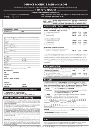 DEFENCE LOGISTICS EASTERN EUROPE
Main Conference: 7th and 8th March 2016, Prague, Czech Republic      Post Conference Masterclass 9th March 2016 (morning)
4 WAYS TO REGISTER
FAX your booking form to +44 (0) 870 9090 712
PHONE on +44 (0) 870 9090 711
ONLINE at www.defence-logistics.eu
POST your booking form to: Events Team, SMi Group Ltd, 2nd Floor South, Harling House,
47-51 Great Suffolk Street, London, SE1 0BS
If you have any further queries please call the Events Team on tel +44 (0) 870 9090 711 or you can email them at events@smi-online.co.uk
Payment: If payment is not made at the time of booking, then an invoice will be issued and must
be paid immediately and prior to the start of the event. If payment has not been received then
credit card details will be requested and payment taken before entry to the event. Bookings within
7 days of event require payment on booking. Access to the Document Portal will not be given
until payment has been received.
Substitutions/Name Changes: If you are unable to attend you may nominate, in writing, another
delegate to take your place at any time prior to the start of the event. Two or more delegates may
not ‘share’ a place at an event. Please make separate bookings for each delegate.
Cancellation: If you wish to cancel your attendance at an event and you are unable to send
a substitute, then we will refund/credit 50% of the due fee less a £50 administration charge,
providing that cancellation is made in writing and received at least 28 days prior to the start of
the event. Regretfully cancellation after this time cannot be accepted. We will however provide
the conferences documentation via the Document Portal to any delegate who has paid but is
unable to attend for any reason. Due to the interactive nature of the Briefings we are not normally
able to provide documentation in these circumstances. We cannot accept cancellations of
orders placed for Documentation or the Document Portal as these are reproduced specifically to
order. If we have to cancel the event for any reason, then we will make a full refund immediately,
but disclaim any further liability.
Alterations: It may become necessary for us to make alterations to the content, speakers, timing,
venue or date of the event compared to the advertised programme.
Data Protection: The SMi Group gathers personal data in accordance with the UK Data Protection
Act 1998 and we may use this to contact you by telephone, fax, post or email to tell you about
other products and services. Unless you tick here □ we may also share your data with third parties
offering complementary products or services. If you have any queries or want to update any of
the data that we hold then please contact our Database Manager databasemanager@smi-
online.co.ukorvisitourwebsitewww.smi-online.co.uk/updatesquotingtheURNasdetailedabove
your address on the attached letter.
Unique Reference Number 	
Our Reference	 	 D-092
Terms and Conditions of Booking
DELEGATE DETAILS
Please complete fully and clearly in capital letters. Please photocopy for additional delegates.
Title:	 Forename:
Surname:
Job Title:
Department/Division:
Company/Organisation:
Email:
Company VAT Number:
Address:
Town/City:	
Post/Zip Code:	       Country: 	
Direct Tel:	 	     Direct Fax:
Mobile:	
Switchboard:
Signature:   	 	 	       Date:
I agree to be bound by SMi’s Terms and Conditions of Booking.
ACCOUNTS DEPT
Title:	 Forename:
Surname:
Email:
Address (if different from above):
Town/City:	
Post/Zip Code:	       Country: 	
Direct Tel:	 	     Direct Fax: 	 	
Payment must be made to SMi Group Ltd, and received before the event,
by one of the following methods quoting reference D-092 and the delegate’s
name. Bookings made within 7 days of the event require payment on booking,
methods of payment are below. Please indicate method of payment:
□ UK BACS	 Sort Code 300009, Account 00936418
□ Wire Transfer	 Lloyds TSB Bank plc, 39 Threadneedle Street, London, EC2R 8AU
		 Swift (BIC): LOYDGB21013, Account 00936418
		 IBAN GB48 LOYD 3000 0900 9364 18
□ Cheque	 We can only accept Sterling cheques drawn on a UK bank.
□ Credit Card 	 □ Visa □ MasterCard □ American Express
	 All credit card payments will be subject to standard credit card charges.
Card No: □□□□ □□□□ □□□□ □□□□
Valid From □□/□□ 	 Expiry Date □□/□□
CVV Number □□□□ 3 digit security on reverse of card, 4 digits for AMEX card
Cardholder’s Name:
Signature: 	 	 	 	 Date:
I agree to be bound by SMi’s Terms and Conditions of Booking.
Card Billing Address (If different from above):
DOCUMENTATION
I cannot attend but would like to Purchase access to the following Document Portal/
Paper Copy documentation.	 Price 	 	 Total
□	Access to the conference documentation
on the Document Portal 	 £499.00 	 + VAT 	 £598.80
□	The Conference Presentations – paper copy 	£499.00 	 - 	 £499.00
(or only £300 if ordered with the Document Portal)
PAYMENT
□	 Book by 30th November to receive £400 off the conference price
□	 Book by 18th December to receive £200 off the conference price
□	 Book by 29th January to receive £100 off the conference price
EARLY BIRD
DISCOUNT
VAT
VAT at 21% is charged on the attendance fees for all delegates, except taxable
persons established in the Czech Republic – Reverse Charge – Article 194.
CONFERENCE PRICES	 GROUP DISCOUNTS AVAILABLE
I would like to attend: (Please tick as appropriate)	 Fee	 	 TOTAL
MILITARY, GOVERNMENT, PUBLIC SECTOR RATE
□	 Conference  Masterclass	 £1498.00	 +VAT	 £1812.58
□	 Conference only	 £899.00	 +VAT	 £1087.79
□	 Masterclass only 	 £599.00	 +VAT	 £724.79
COMMERCIAL ORGANISATIONS
□	 Conference  Masterclass	 £2098.00	 +VAT	 £2538.58
□	 Conference only	 £1499.00	 +VAT	 £1813.79
□	 Masterclass only	 £599.00	 +VAT	 £724.79
PROMOTIONAL LITERATURE DISTRIBUTION
□	 Distribution of your company’s promotional
	 literature to all conference attendees 	 £999.00 	 +VAT	 £1198.80
The conference fee includes refreshments, lunch, conference papers, and access to
the Document Portal. Presentations that are available for download will be subject
to distribution rights by speakers. Please note that some presentations may not be
available for download. Access information for the document portal will be sent to
the e-mail address provided during registration. Details are sent within 24 hours post
conference.
VENUE Dorint Hotel Don Giovanni, Prague, Czech Republic  
□	 Please contact me to book my hotel
Alternatively call us on +44 (0) 870 9090 711,
email: events@smi-online.co.uk or fax  +44 (0) 870 9090 712
 