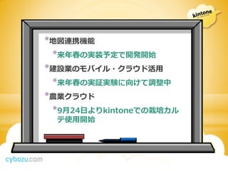 *地図連携機能
 *来年春の実装予定で開発開始
*建設業のモバイル・クラウド活用
 *来年春の実証実験に向けて調整中
*農業クラウド
 *9月24日よりkintoneでの栽培カル
  テ使用開始
 