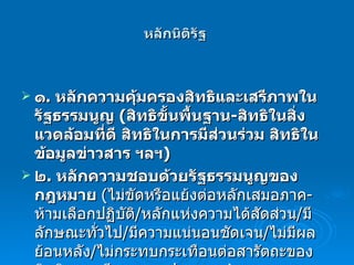 หลักนิติรัฐ  ๑ .  หลักความคุ้มครองสิทธิและเสรีภาพในรัฐธรรมนูญ  ( สิทธิขั้นพื้นฐาน - สิทธิในสิ่งแวดล้อมที่ดี สิทธิในการมีส่วนร่วม สิทธิในข้อมูลข่าวสาร ฯลฯ ) ๒ .  หลักความชอบด้วยรัฐธรรมนูญของกฎหมาย  ( ไม่ขัดหรือแย้งต่อหลักเสมอภาค - ห้ามเลือกปฏิบัติ / หลักแห่งความได้สัดส่วน / มีลักษณะทั่วไป / มีความแน่นอนชัดเจน / ไม่มีผลย้อนหลัง / ไม่กระทบกระเทือนต่อสารัตถะของสิทธิและเสรีภาพของประชาชน ) 