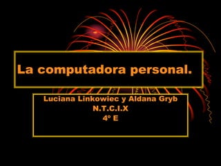La computadora personal. Luciana Linkowiec y Aldana Gryb N.T.C.I.X 4º E 