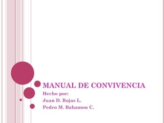 MANUAL DE CONVIVENCIA Hecho por: Juan D. Rojas L. Pedro M. Bahamon C. 