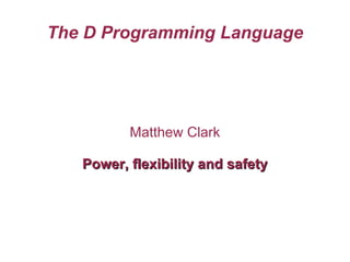 The D Programming Language Matthew Clark Power, flexibility and safety 