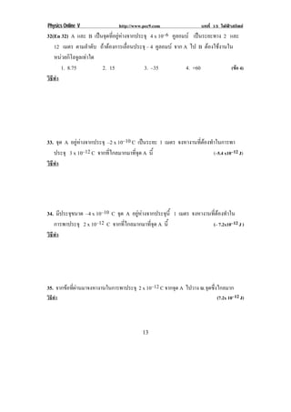 Physics Online V               http://www.pec9.com                 บทที่ 15 ไฟฟาสถิตย
32(En 32) A และ B เปนจดทอยหางจากประจุ 4 x 10–6 คูลอมบ เปนระยะทาง 2 และ
                       ุ ่ี ู 
   12 เมตร ตามลําดับ ถาตองการเลือนประจุ – 4 คูลอมบ จาก A ไป B ตองใชงานใน
                                  ่
   หนวยกิโลจูลเทาใด
      1. 8.75          2. 15            3. –35             4. +60            (ขอ 4)
วธทา
 ิี ํ




33. จด A อยูหางจากประจุ –2 x 10–10 C เปนระยะ 1 เมตร จงหางานที่ตองทําในการพา
      ุ
   ประจุ 3 x 10–12 C จากที่ไกลมากมาที่จุด A นี้                        (–5.4 x10–12 J)
วธทา
 ิี ํ




34. มีประจุขนาด –4 x 10–10 C จด A อยูหางจากประจุนี้ 1 เมตร จงหางานที่ตองทําใน
                              ุ
   การพาประจุ 2 x 10–12 C จากที่ไกลมากมาที่จุด A นี้                 (– 7.2x10–12 J )
วธทา
 ิี ํ




35. จากขอที่ผานมาจงหางานในการพาประจุ 2 x 10–12 C จากจุด A ไปวาง ณ.จุดซึ่งไกลมาก
วิธทา
   ี ํ                                                                    (7.2x 10–12 J)




!                                        "&!
 