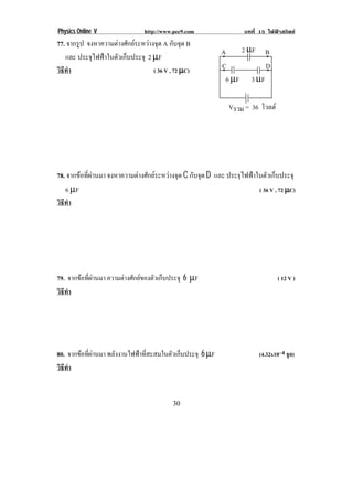 Physics Online V                http://www.pec9.com               บทที่ 15 ไฟฟาสถิตย
77. จากรูป จงหาความตางศักยระหวางจุด A กับจุด B
                                                          A     2 µF B
   และ ประจุไฟฟาในตัวเก็บประจุ 2 µF                      *           *
วธทา
 ิี ํ                              ( 36 V , 72 µC)
                                                          C
                                                          *
                                                                      D
                                                                      *
                                                            6 µF 3 µF

                                                             Vรวม = 36 โวลต




78. จากขอทผานมา จงหาความตางศักยระหวางจุด C กับจุด D และ ประจุไฟฟาในตัวเก็บประจุ
         ่ี 
   6 µF                                                               ( 36 V , 72 µC)
วธทา
 ิี ํ
!




79. จากขอทผานมา ความตางศักยของตัวเก็บประจุ 6 µF
         ่ี                                                                  ( 12 V )
วธทา
 ิี ํ
!




80. จากขอทผานมา พลังงานไฟฟาที่สะสมในตัวเก็บประจุ 6 µF
         ่ี                                                           (4.32x10–4 จล)
                                                                                    ู
วธทา
 ิี ํ
!

!                                          &-!
 