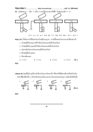 Physics Online V                       http://www.pec9.com                      บทที่ 15 ไฟฟาสถิตย
98. จงเติมประจุ + หรือ − หรือ 0 หากเปนกลางทางไฟฟา ในตาแหนงท่ี 1 − 12
                                                       ํ   

       +3                                +3                   +3

           (1) !                          (4) !               (7) !                     (10)


           (2) !                          (5) !               (8) !                     (11)
                   (3) !                       (6) !               (9) !                       (12)

                           ( 1. − 2. + 3. + 4. − 5. 0 6. 0 7. − 8. 0 9. 0 10. − 11. − 12. − )
99(En 29) ถาตองการใหอเิ ลคโตรสโคปมีประจุบวก ควรมขนตอนในการกระทาเปนอยางไร
                                                         ี ้ั        ํ  
      1. นําวัตถุที่มีประจุบวกเขาใกลจานโลหะของอิเล็กโตรสโคป
      2. นําวัตถุที่มีประจุลบเขาใกลจานโลหะของอิเล็กโตรสโคป
      3. ตอสายดินกับจานโลหะของอิเล็กโตรสโคป
      4. ดงวตถทมประจออก
           ึ ั ุ ่ี ี     ุ
      5. ดงสายดนออก
            ึ     ิ
      ก. 1 3 4 5             ข. 1 3 5 4           ค. 2 3 4 5  ง. 2 3 5 4 (ขอ ง)
ตอบ



100(มช 40) วัตถุที่มีประจุเขามาใกลจานโลหะหลังจากนั้น ใชสายไฟที่ปลายขางหนึ่งตอโยงกับ
   ตัวนําที่ฝงใตดินชื้น ๆ แลวนําอีกปลายหนึ่งมาแตะจานโลหะดังแสดงในรูป จงเลือกขอที่เกิดขึ้น
      1.                         2.                     3.                 4.

                                                                                                (ขอ 2)
                                                                                                  
                             !                    !
ตอบ



                            !!"!"!"!"!"!"!"!"!"!"!"!"!""

!                                                      '-!
 