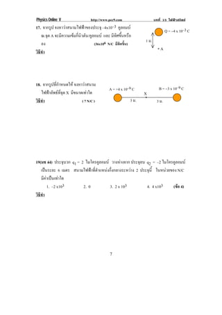 Physics Online V             http://www.pec9.com                    บทที่ 15 ไฟฟาสถิตย
17. จากรูป จงหาวาสนามไฟฟาของประจุ –4x10–3 คูลอมบ
                                                                                 Q = −4 x 10–3 C!
   ณ.จด A จะมีความเขมกี่นิวตัน/คูลอมบ และ มทศขนหรอ
      ุ                                       ี ิ ้ึ ื
                                                                1 ม.!
   ลง                              (36x106 N/C มีทิศขึ้น)
                                                                          *!A
วธทา
 ิี ํ




18. จากรูปที่กําหนดให จงหาวาสนาม
                                            A = +4 x 10–9 C!               B = −3 x 10–9 C!
   ไฟฟาลัพธที่จุด X มีขนาดเทาใด                              X
                                                        3 ม.!   *!
วธทา
 ิี ํ                       ( 7 N/C )                                    3 ม.!




!


19(มช 44) ประจบวก q1 = 2 ไมโครคูลอมบ วางหางจาก ประจุลบ q2 = –2 ไมโครคูลอมบ
                  ุ
   เปนระยะ 6 เมตร สนามไฟฟาที่ตําแหนงกึ่งกลางระหวาง 2 ประจุน้ี ในหนวยของ N/C
   มีคาเปนเทาใด
       1. –2 x103       2. 0           3. 2 x 103           4. 4 x103      (ขอ 4)
                                                                             
วธทา
 ิี ํ




!                                           *!
 