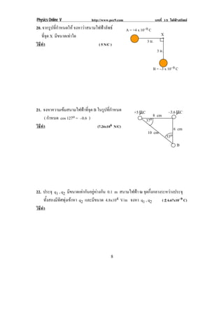 Physics Online V                http://www.pec9.com                       บทที่ 15 ไฟฟาสถิตย
20. จากรูปที่กําหนดให จงหาวาสนามไฟฟาลัพธ          A = +4 x 10–9 C!
   ทจด X มีขนาดเทาใด
      ่ี ุ                                                                   X
                                                                  3 ม.!         *!
วธทา
 ิี ํ                              ( 5 N/C )
                                                                           3 ม.!


                                                                         B = −3 x 10–9 C!




21. จงหาความเขมสนามไฟฟาที่จุด B ในรูปที่กําหนด          +5 µC                       –3.6 µC
      ( กําหนด cos 127o = –0.6 )                                         8 cm
                                                                  37o
วธทา
 ิี ํ                             (7.26x106 N/C)                                           6 cm
                                                                   10 cm
                                                                                     53o
                                                                                            B




22. ประจุ q1 , q2 มีขนาดเทากันอยูหางกัน 0.1 m สนามไฟฟา ณ จุดกึ่งกลางระหวางประจุ
      ทั้งสองมีทิศพุงเขาหา q2 และมีขนาด 4.8x104 V/m จงหา q1 , q2       ( ± 6.67x10–9 C)
วธทา
 ิี ํ




!                                           +!
 