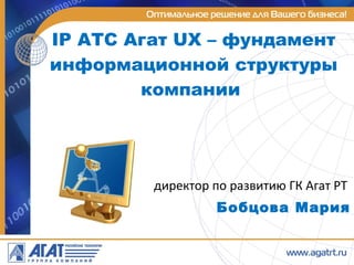 IP  АТС Агат  UX –  фундамент информационной структуры компании  директор по развитию ГК Агат РТ  Бобцова Мария 