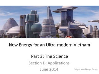 New Energy for an Ultra-modern Vietnam
Part 3: The Science
Section D: Applications
June 2014 Saigon New Energy Group
 