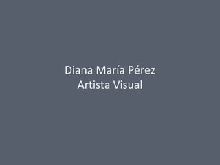 Diana María Pérez
  Artista Visual
 