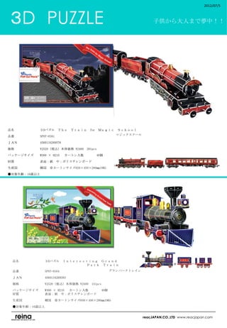 2012/07/5



 ３D　PUZZLE                                                       子供から大人まで夢中！！




品名　　　　　　　　３Dパズル　Ｔｈｅ　Ｔｒａｉｎ　for          Ｍａｇｉｃ　Ｓｃｈｏｏｌ

品番　　　　　　　　SP07-0161                             　マジックスクール

ＪＡＮ　　　　　　　4560134269576                         　

価格　　　　　　　　¥2520（税込）本体価格 ¥2400　201pcs

パッケージサイズ　　W300 × H210 　カートン入数　　　       40個　

材質　　　　　　　　表面：紙　中：ポリスチレンボード

生産国　　　　　　　韓国　※カートンサイズ650×450×280㎜19KG
生産国　　　　　　　韓国

●対象年齢：10歳以上　
　




    品名　　　　　　　　３Dパズル　Ｉｎｔｅｒｅｓｔｉｎｇ　Ｇｒａｎｄ　　
    　　　　　　　　　　　　　　　　　　　　　　　Ｐａｒｋ　Ｔｒａｉｎ

    品番　　　　　　　　SP07-0164                     　グランパークトレイン

    ＪＡＮ　　　　　　　4560134269583                 　

    価格　　　　　　　　¥2520（税込）本体価格 ¥2400　141pcs

    パッケージサイズ　　W300 × H210 　カートン入数　　　       40個　　　　　
    材質　　　　　　　　表面：紙　中：ポリスチレンボード

    生産国　　　　　　　韓国　※カートンサイズ650×450×280㎜19KG

    ●対象年齢：10歳以上
    　
                                                            reacJAPAN.CO.,LTD www.reacjapan.com
 