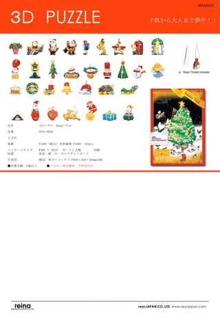 2012/07/5



３D　PUZZLE                                          子供から大人まで夢中！！




品名　　　　　　　　３Dパズル　Happy Tree

品番　　　　　　　　SP04-0069

ＪＡＮ　　　　　　　

価格　　　　　　　　¥1680（税込）本体価格 ¥1600　163pcs

パッケージサイズ　　W300 × H210 　カートン入数　　　       50個　
材質　　　　　　　　表面：紙　中：ポリスチレンボード

生産国　　　　　　　韓国　※カートンサイズ650×450×280㎜19KG

●対象年齢：6歳以上　　　●１０月～発売開始　予約受付中　
　




                                              reacJAPAN.CO.,LTD www.reacjapan.com
 