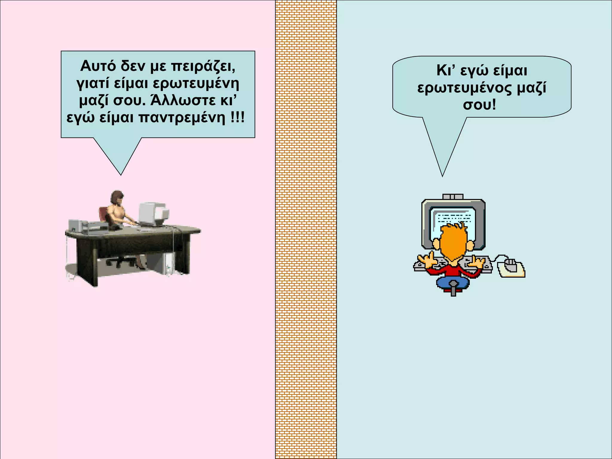 Κι’ εγώ είμαι ερωτευμένος μαζί σου!   Αυτό δεν με πειράζει, γιατί είμαι ερωτευμένη μαζί σου. Άλλωστε κι’ εγώ είμαι παντρεμένη  !!!   