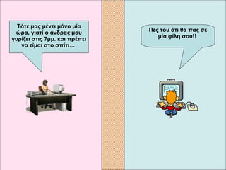 Πες του ότι θα πας σε μία φίλη σου!!   Τότε μας μένει μόνο μία ώρα, γιατί ο άνδρας μου γυρίζει στις 7μμ. και πρέπει να είμαι στο σπίτι…   