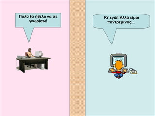 Κι’ εγώ! Αλλά είμαι παντρεμένος ...   Πολύ θα ήθελα να σε γνωρίσω! 