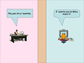 Σ’ αγαπώ και σε θέλω πολύ  !!!   Πες μου ότι μ’ αγαπάς;   