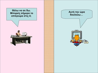 Αυτή την ώρα δουλεύω…   Θέλω να σε δω.  Μπορείς σήμερα το απόγευμα στις 4;   