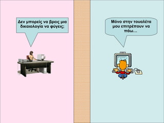 Μόνο στην τουαλέτα μου επιτρέπουν να πάω…   Δεν μπορείς να βρεις μια δικαιολογία να φύγεις; 