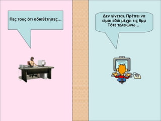 Δεν γίνεται. Πρέπει να είμαι εδώ μέχρι τις 6μμ Τότε τελειώνω…   Πες τους ότι αδιαθέτησες… 