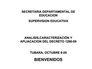 SECRETARIA DEPARTAMENTAL DE EDUCACION SUPERVISION EDUCATIVA ANALISIS,CARACTERIZACIÓN Y APLIACACION DEL DECRETO 1290-09 TUBARA, OCTUBRE 6-09 BIENVENIDOS 