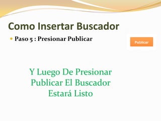 Como Insertar Buscador
 Paso 5 : Presionar Publicar
Y Luego De Presionar
Publicar El Buscador
Estará Listo
 