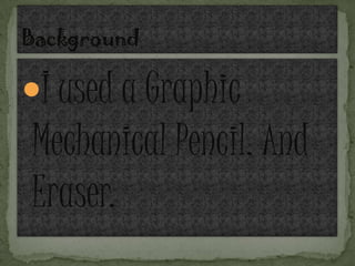 I used a Graphic
Mechanical Pencil. And
Eraser.
 