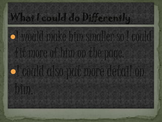 I would make him smaller so I could
fit more of him on the page.
I could also put more detail on
him.
 