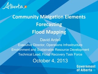 1
Community Mitigation Elements
Forecasting
Flood Mapping
David Ardell
Executive Director, Operations Infrastructure
Environment and Sustainable Resource Development
Technical Lead, Flood Recovery Task Force
October 4, 2013
 