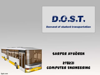 D.O.S.T.
Demand of student transportation

Sarper Aygören
278231
Computer Engineering

 