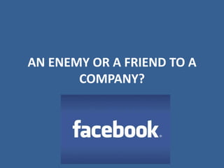 AN ENEMY OR A FRIEND TO A
COMPANY?

 
