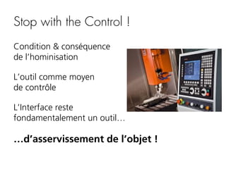 Stop with the Control !
Condition & conséquence
de l’hominisation
L’outil comme moyen
de contrôle
L’Interface reste
fondamentalement un outil…

…d’asservissement de l’objet !

 