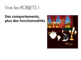 Vive les ROBJETS !
Des comportements,
plus des fonctionnalités

 