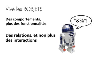 Vive les ROBJETS !
Des comportements,
plus des fonctionnalités

Des relations, et non plus
des interactions

 