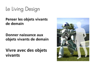 Le Living Design
Penser les objets vivants
de demain
Donner naissance aux
objets vivants de demain

Vivre avec des objets
vivants

 