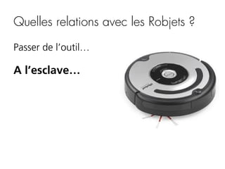 Quelles relations avec les Robjets ?
Passer de l’outil…

A l’esclave…

 