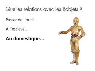 Quelles relations avec les Robjets ?
Passer de l’outil…
A l’esclave…

Au domestique…

 
