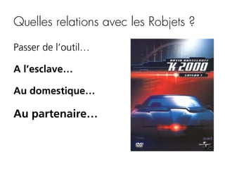 Quelles relations avec les Robjets ?
Passer de l’outil…
A l’esclave…
Au domestique…

Au partenaire…

 