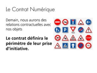 Le Contrat Numérique
Demain, nous aurons des
relations contractuelles avec
nos objets

Le contrat définira le
périmètre de leur prise
d’initiative.

 