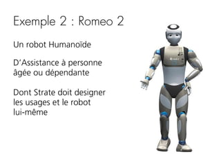 Exemple 2 : Romeo 2
Un robot Humanoïde
D’Assistance à personne
âgée ou dépendante
Dont Strate doit designer
les usages et le robot
lui-même

 