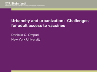Urbancity and urbanization: Challenges
for adult access to vaccines
Danielle C. Ompad
New York University

 